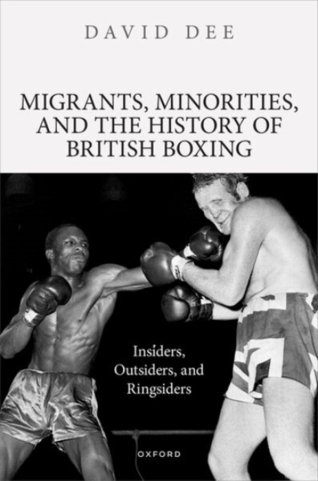 Oxford University Press Migrants, Minorities, and the History of British Boxing - Dee, David (Associate Professor/Reader in Modern History, Associate Professor/Reader in Modern History, De Montfort University)