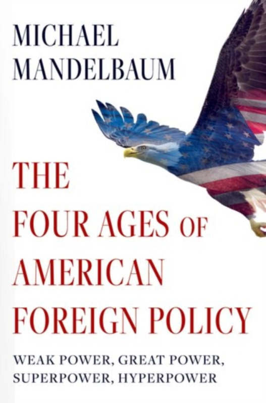 The Four Ages of American Foreign Policy (Weak Power, Great Power, Superpower, Hyperpower) - Michael Mandelbaum