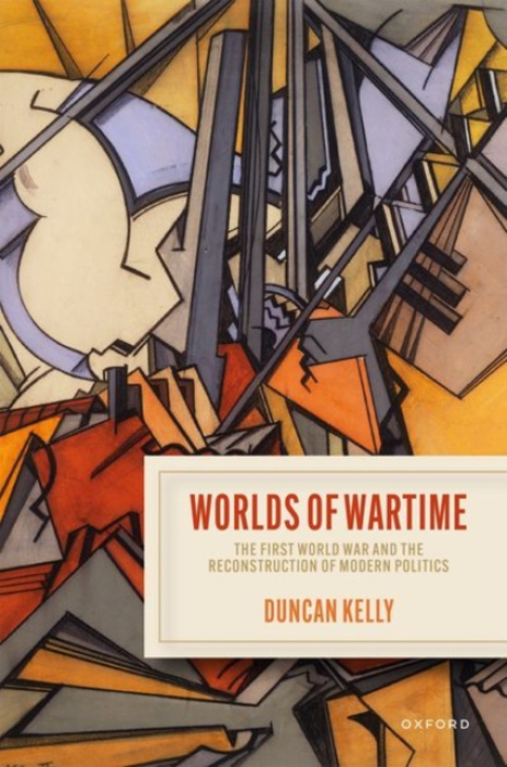 Oxford University Press Worlds of Wartime - Kelly, Duncan (Professor of Politics, Department of Politics and International Studies, Professor of Politics, Department of Politics and International Studies, University of Cambridge)