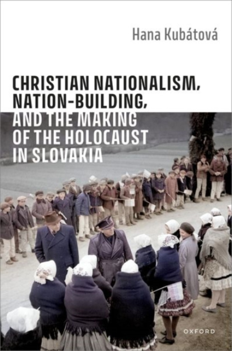 Oxford University Press Christian Nationalism, Nation-Building, and the Making of the Holocaust in Slovakia - Kubatova, Hana (Professor of Social Sciences, Charles University)