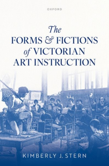 Oxford University Press Forms and Fictions of Victorian Art Instruction - Stern, Kimberly J. (Professor of English and Comparative Literature, Professor of English and Comparative Literature, The University of North Carolina at Chapel Hill)