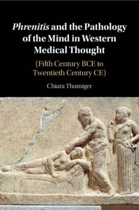 Cambridge University Press Phrenitis and the Pathology of the Mind in Western Medical Thought - Thumiger, Chiara (Cluster of Excellence Roots, Christian-Albrechts Universitat zu Kiel, Germany)