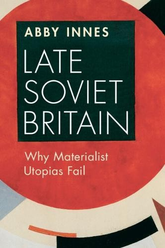 Late Soviet Britain, Why Materialist Utopias Fail Cambridge University Press