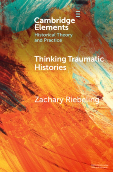 Cambridge University Press Thinking Traumatic Histories - Riebeling, Zachary (Southern Illinois University Edwardsville)