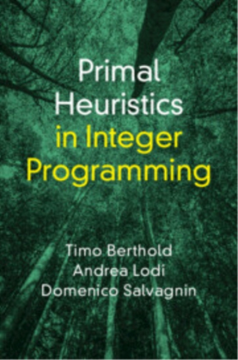 Cambridge University Press Primal Heuristics in Integer Programming - Berthold, Timo (FICO) a Lodi, Andrea (Cornell Tech) a Salvagnin, Domenico (Universita degli Studi di Padova, Italy)