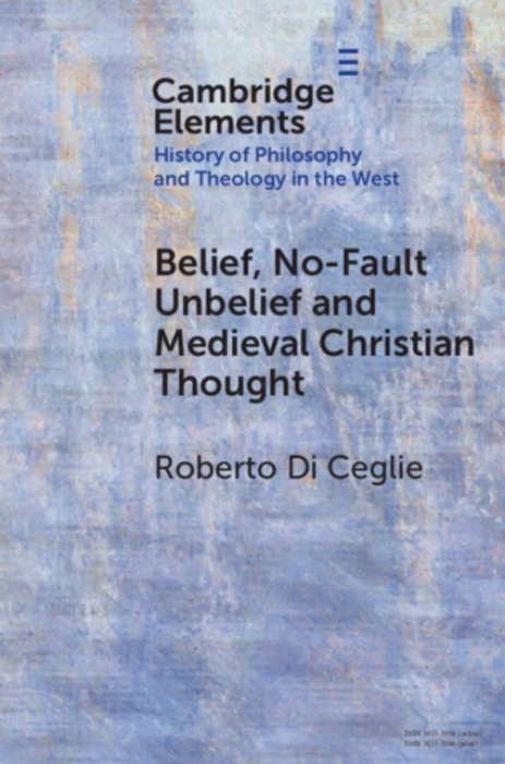 Cambridge University Press Belief, No-Fault Unbelief and Medieval Christian Thought - Ceglie, Roberto Di (Pontifical Lateran University)